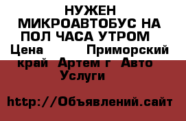 НУЖЕН МИКРОАВТОБУС НА ПОЛ ЧАСА УТРОМ › Цена ­ 250 - Приморский край, Артем г. Авто » Услуги   